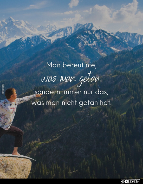 Man bereut nie, was man getan sondern immer nur das, was man nicht getan hat.