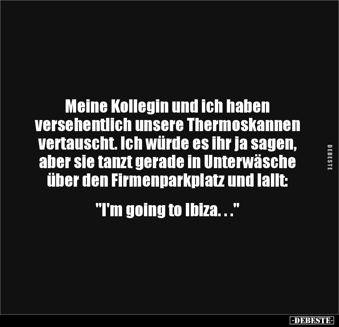 Meine Kollegin und ich haben
versehentlich unsere Thermoskannen vertauscht. Ich würde es ihr ja sagen, aber sie tanzt gerad...
