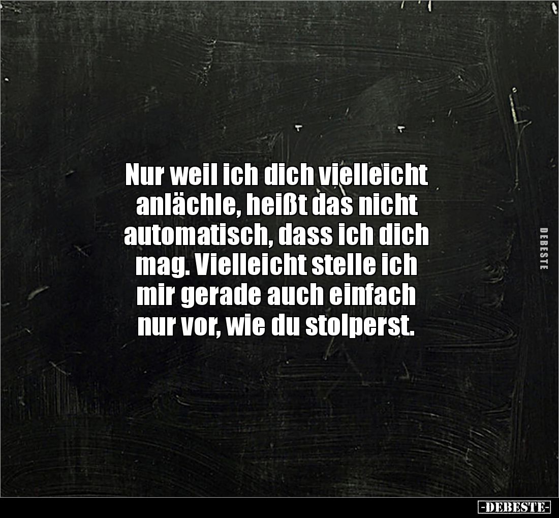 Nur weil ich dich vielleicht
anlächle, heißt das nicht
automatisch, dass ich dich
mag. Vielleicht stelle ich
mir gera...