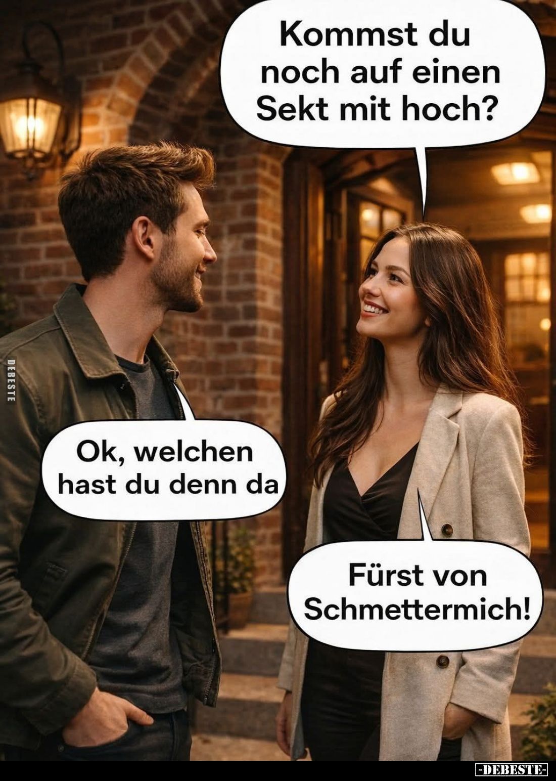 Kommst du noch auf einen Sekt mit hoch? -
Ok, welchen hast du denn da. -
Fürst von Schmettermich!