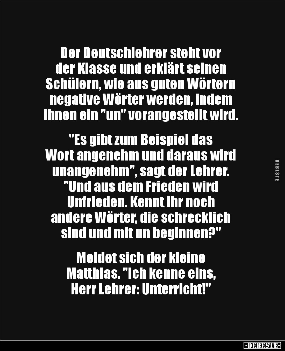 Der Deutschlehrer steht vor 
der Klasse und erklärt seinen 
Schülern, wie aus guten Wörtern 
negative Wörter werden, indem...