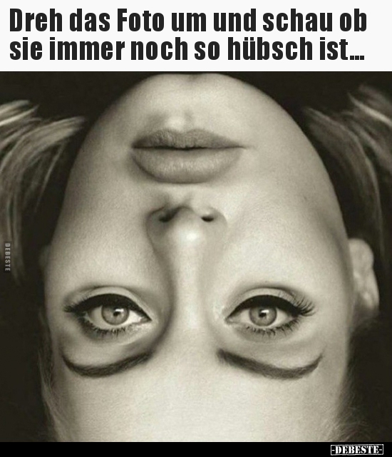 Dreh das Foto um und schau ob sie immer noch so hübsch..