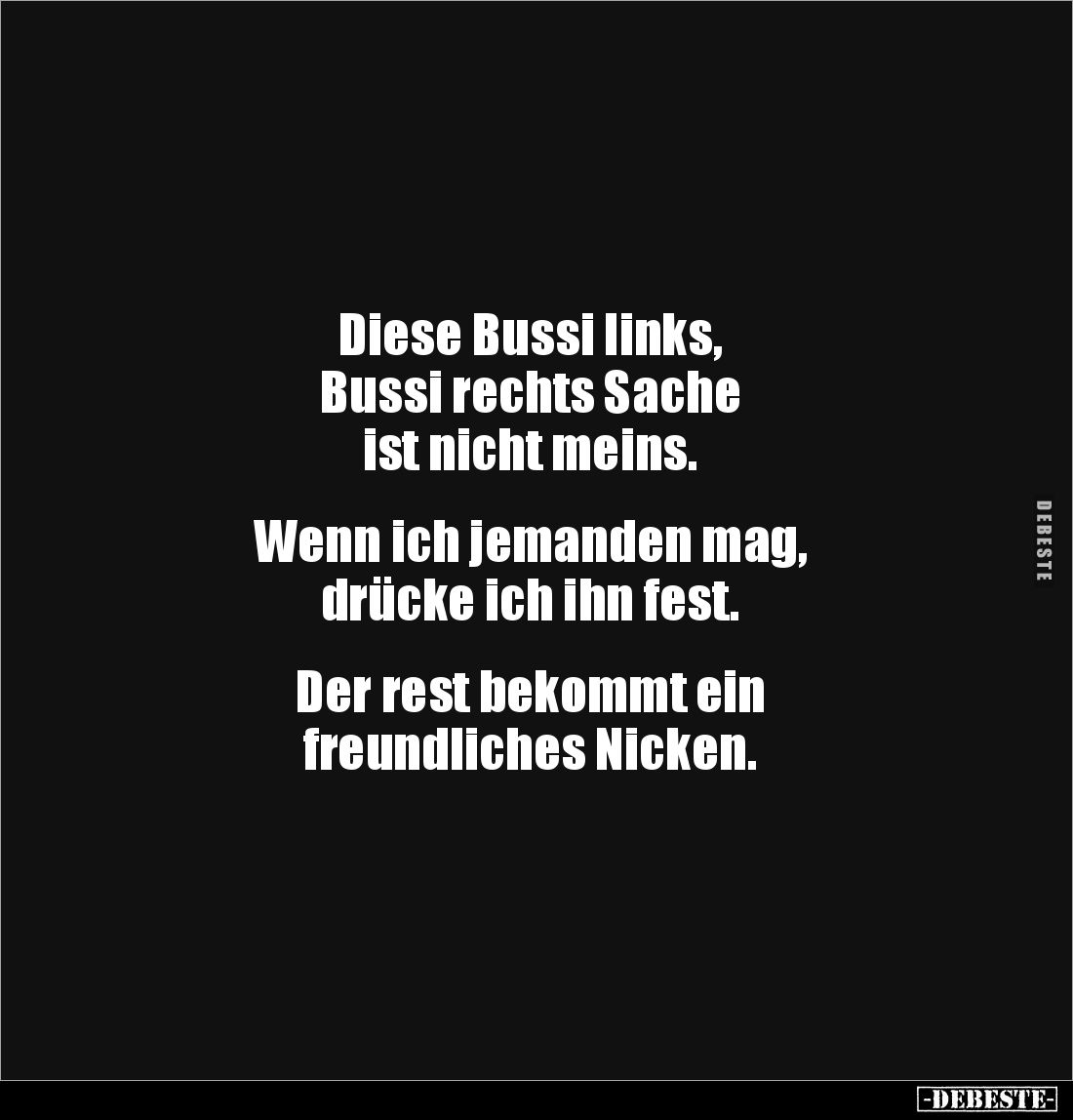 Diese Bussi links, 
Bussi rechts Sache 
ist nicht meins. 


Wenn ich jemanden mag, 
drücke ich ihn fest. 


Der rest...