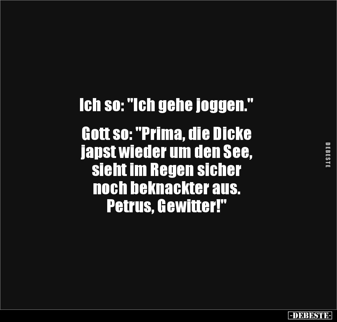 Ich so: "Ich gehe joggen."


Gott so: "Prima, die Dicke 
japst wieder um den See, 
sieht im Regen sicher ...