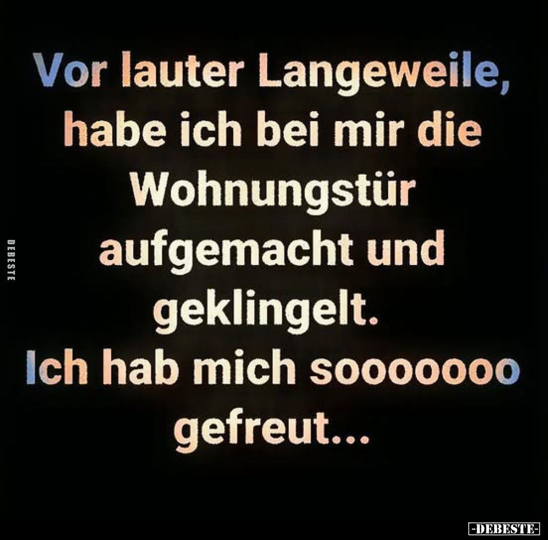 Vor lauter Langeweile, habe ich bei mir die Wohnungstür aufgemacht und geklingelt.
Ich hab mich sooooo00 gefreut...