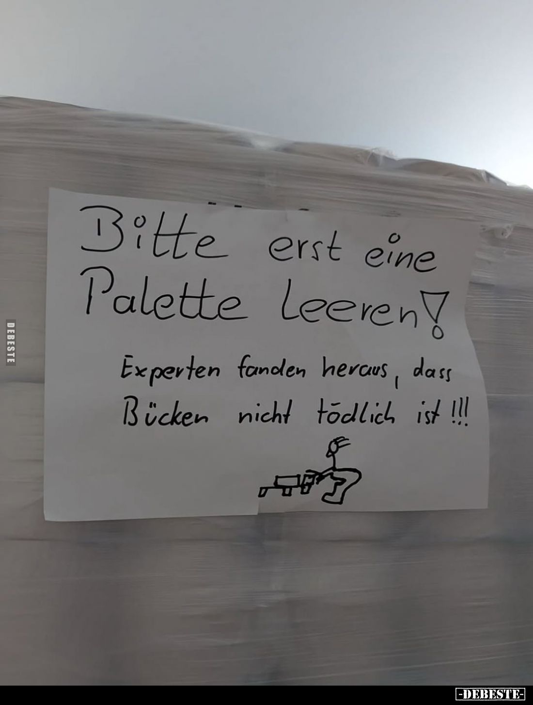 Bitte erst eine Palette Leeren!
Experten fanden heraus, dass Bücken nicht tödlich ist !!!