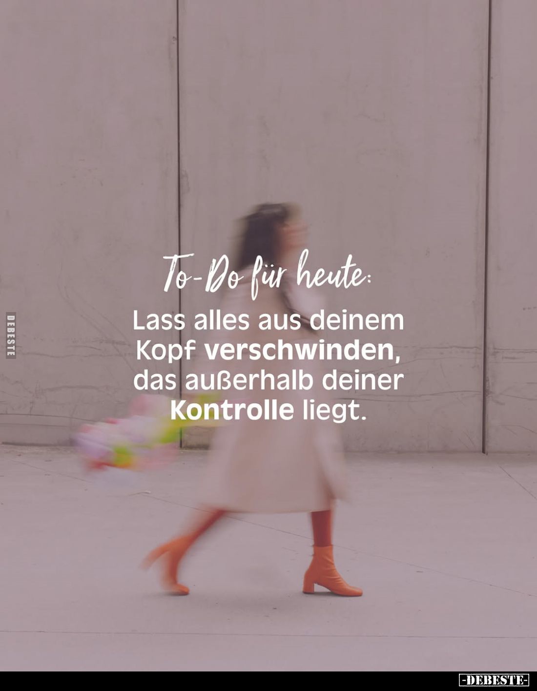 To-Do für heute:
Lass alles aus deinem Kopf verschwinden, das außerhalb deiner Kontrolle liegt.