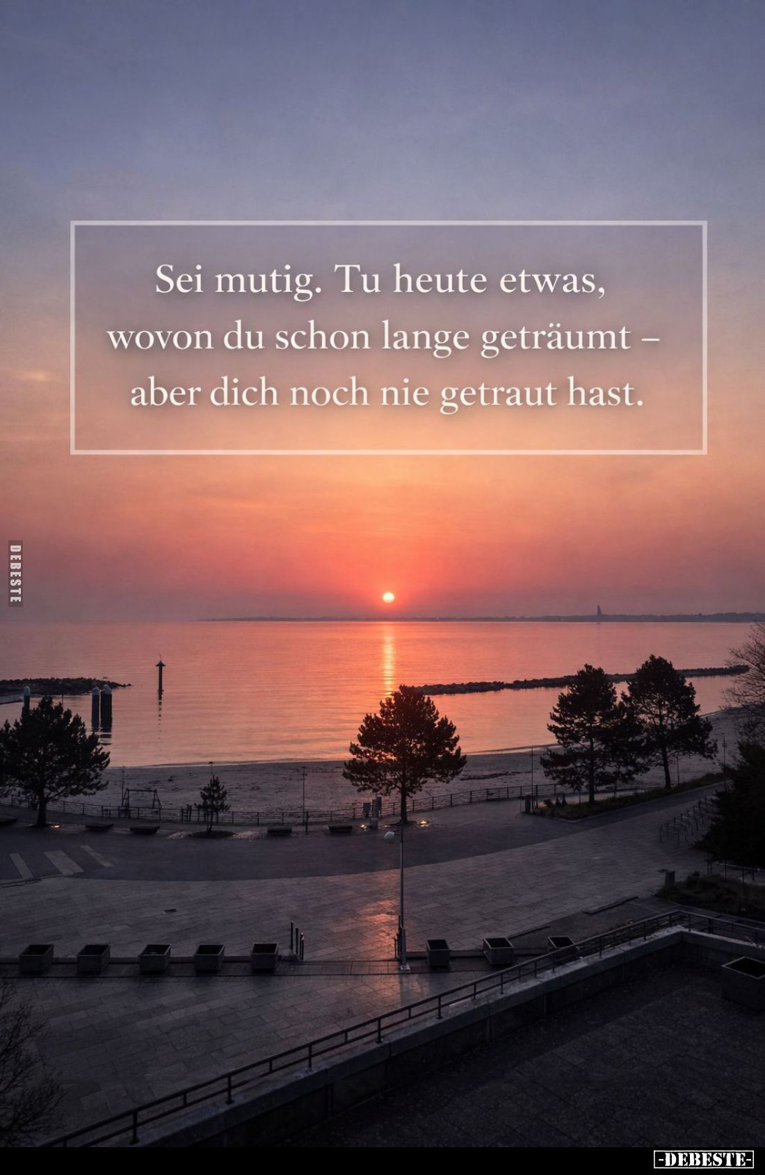 Sei mutig. Tu heute etwas, wovon du schon lange geträumt -aber dich noch nie getraut hast.