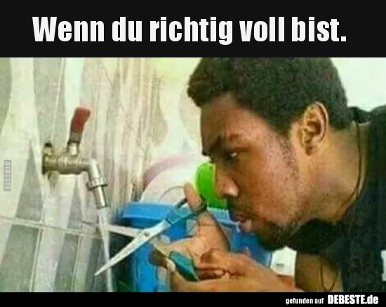 Wenn du richtig voll bist.