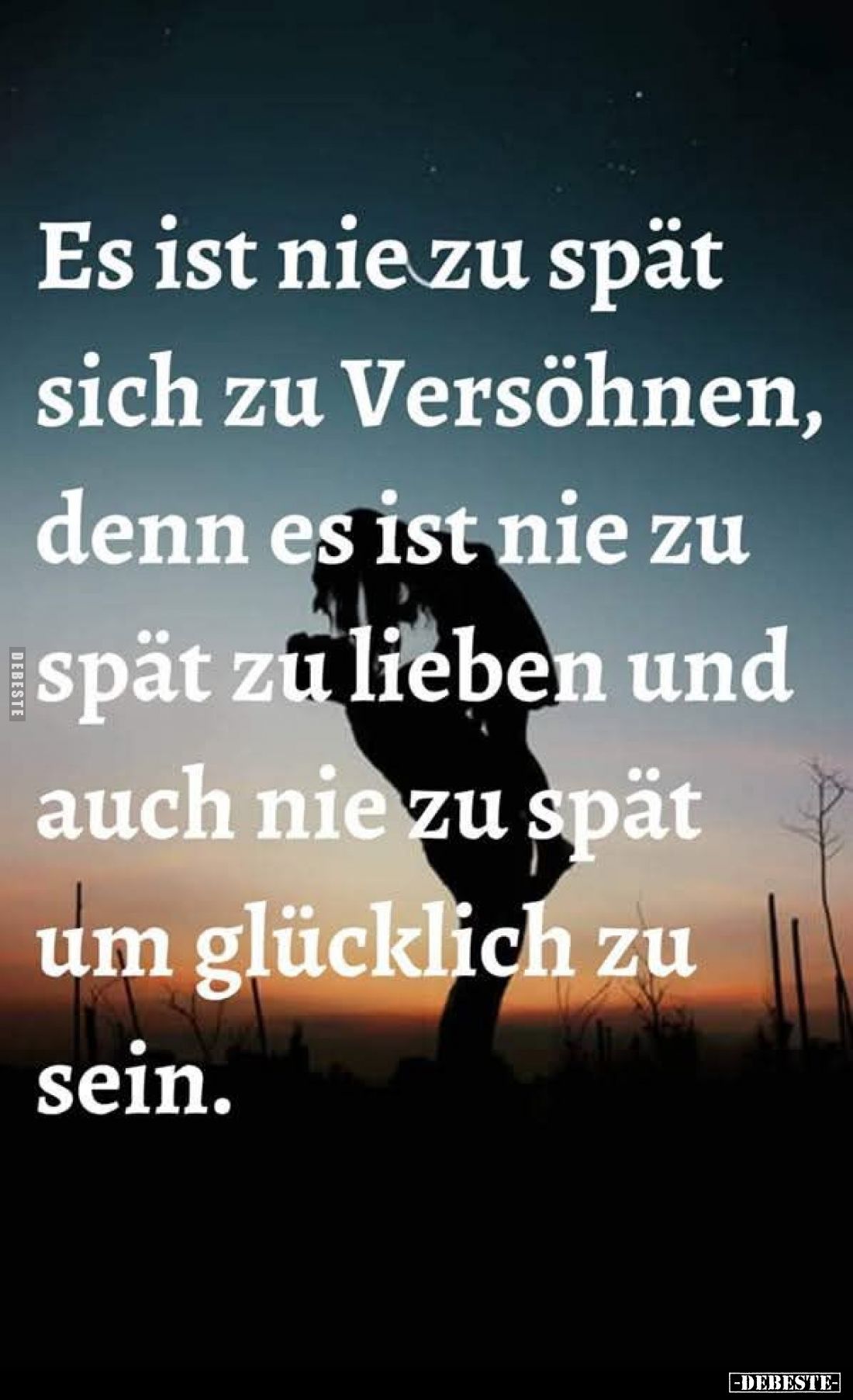 Es ist nie zu spät sich zu Versöhnen, denn es ist nie zu spät zu lieben und auch nie zu spät um glücklich zu sein.