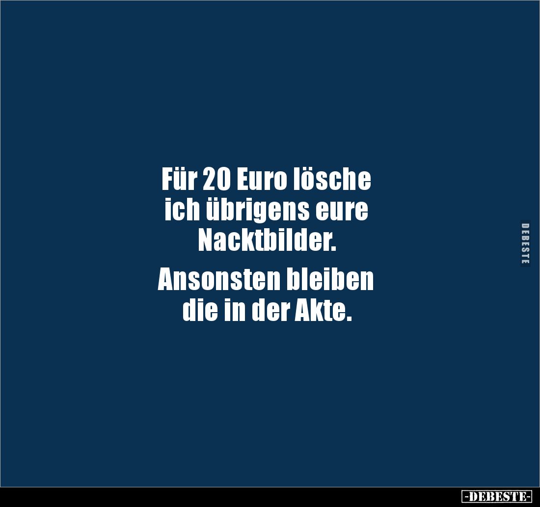 Für 20 Euro lösche 
ich übrigens eure 
Nacktbilder. 

Ansonsten bleiben 
die in der Akte.