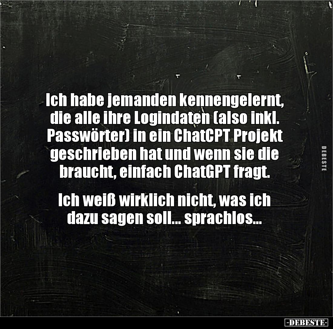 Ich habe jemanden kennengelernt, die alle ihre Logindaten (also inkl. Passwörter) in ein ChatCPT Projekt geschrieben hat und ...