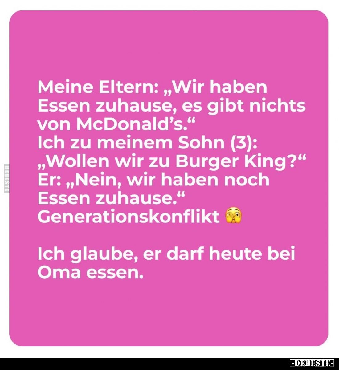 Meine Eltern: „Wir haben Essen zuhause, es gibt nichts von McDonald's." Ich zu meinem Sohn (3): „Wollen wir zu Burger Ki...