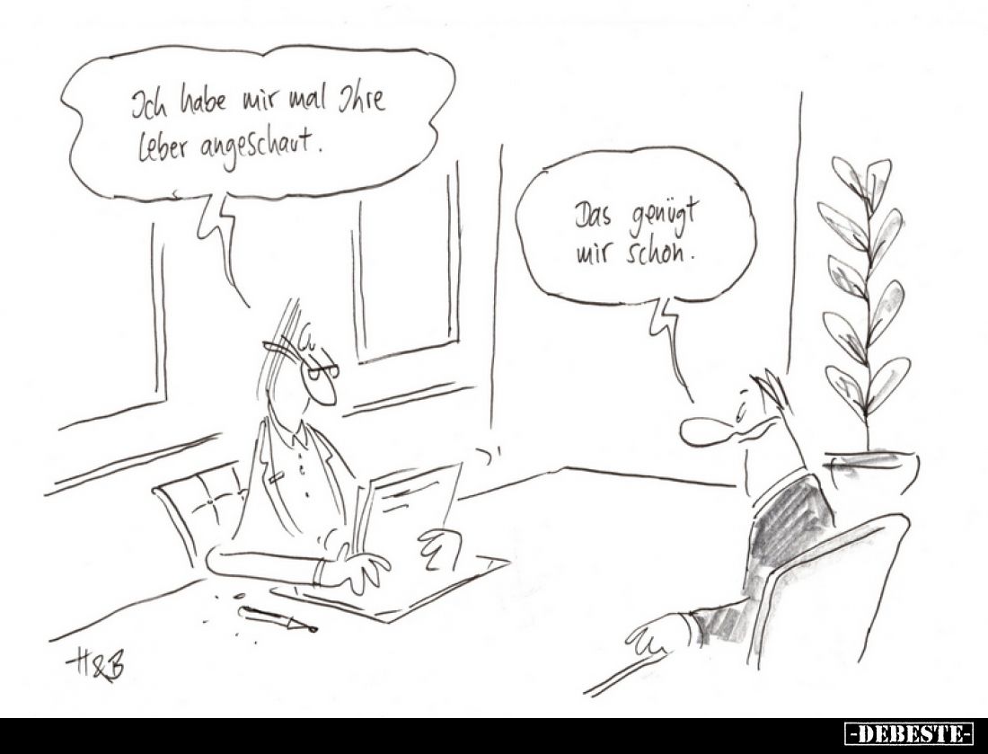 Ich habe mir mal Ihre Leber angeschaut.
Das genügt wir schon.