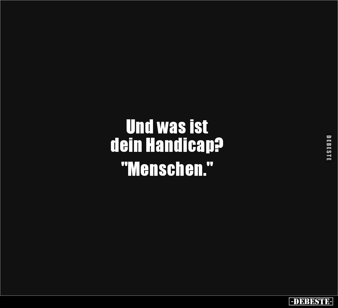 Und was ist 
dein Handicap? 

"Menschen."
