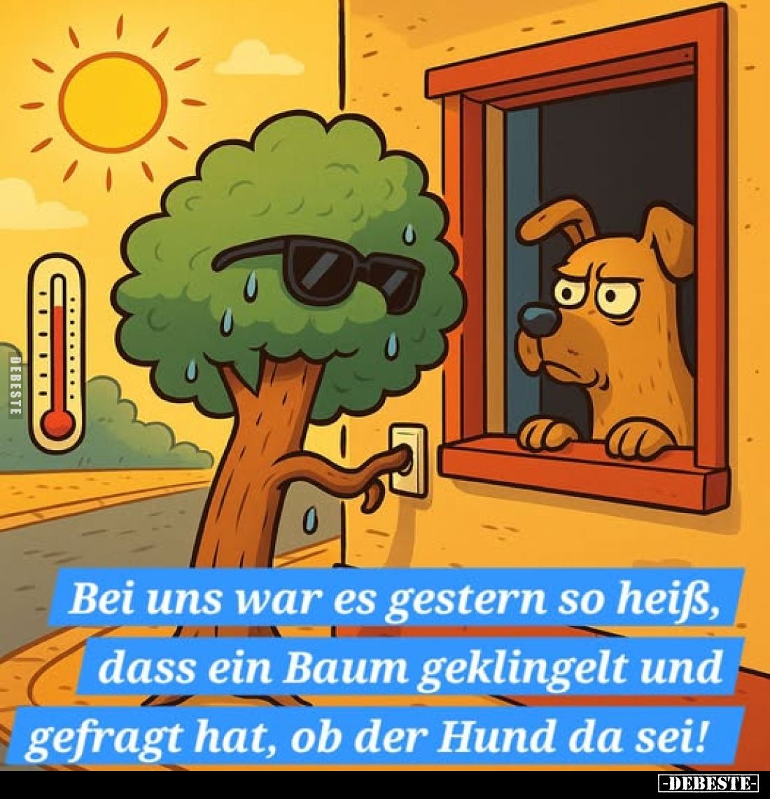 Bei uns war es gestern so heiß, dass ein Baum geklingelt und gefragt hat, ob der Hund da sei!