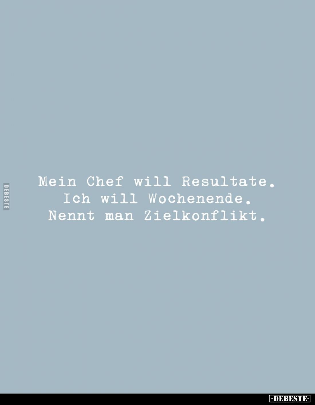 Mein Chef will Resultate. 
Ich will Wochenende. 
Nennt man Zielkonflikt.
