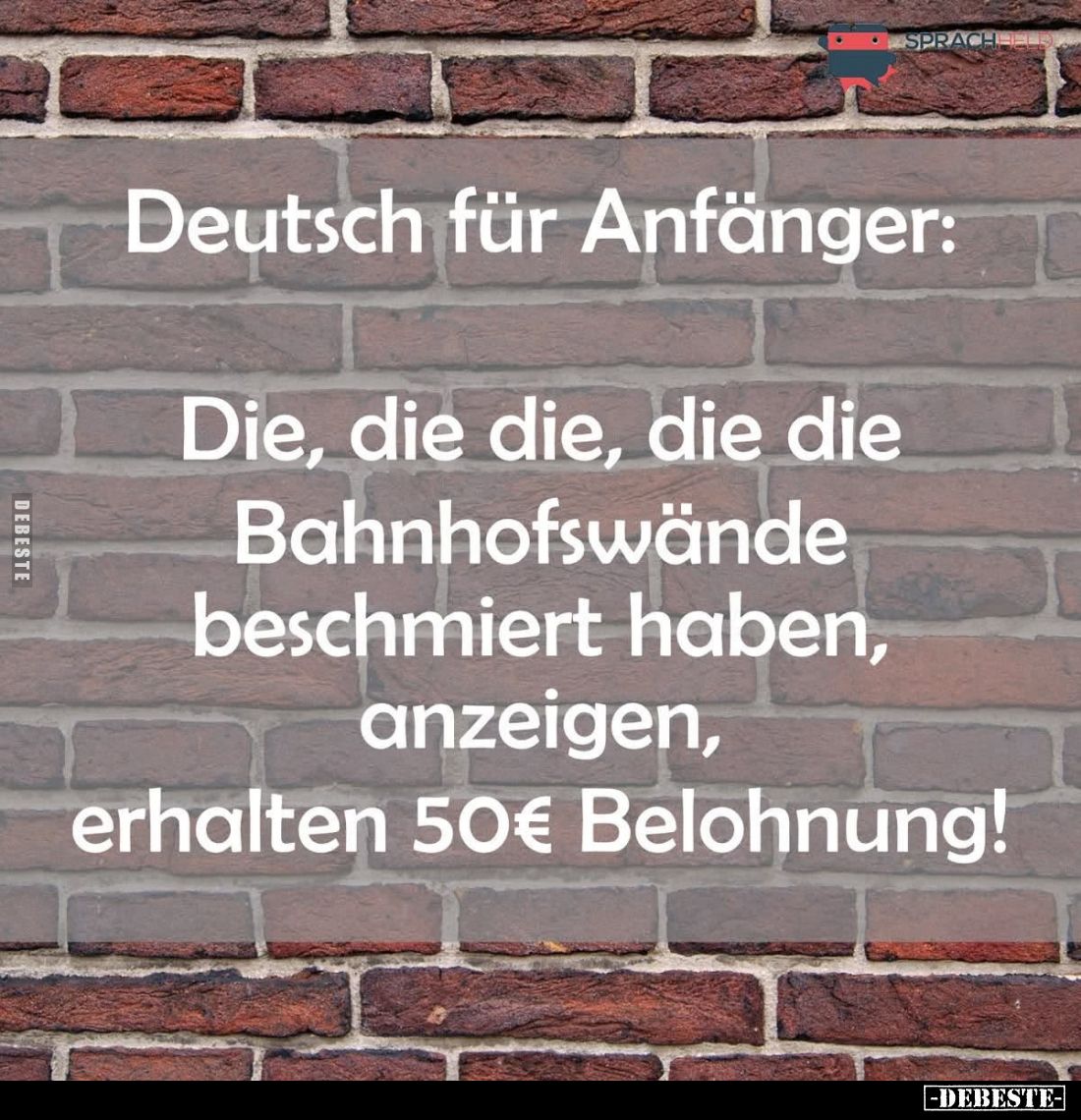 Deutsch für Anfänger:

Die, die die, die die die
Bahnhofswände
beschmiert haben,
anzeigen,
erhalten 50 € Belohnung!