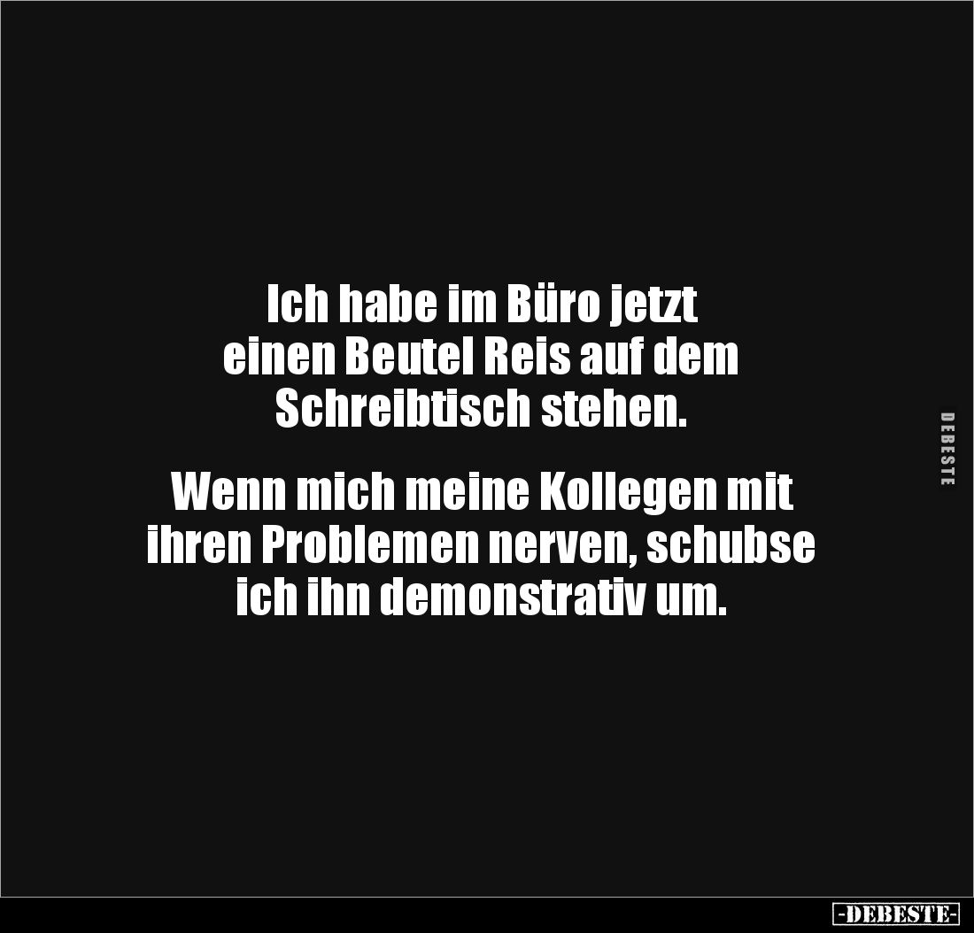 Ich habe im Büro jetzt 
einen Beutel Reis auf dem 
Schreibtisch stehen. 


Wenn mich meine Kollegen mit 
ihren Probleme...
