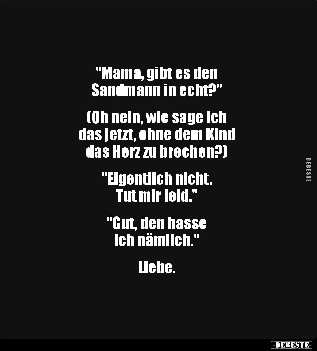 "Mama, gibt es den
Sandmann in echt?"
(Oh nein, wie sage ich
das jetzt, ohne dem Kind
das Herz zu brech...