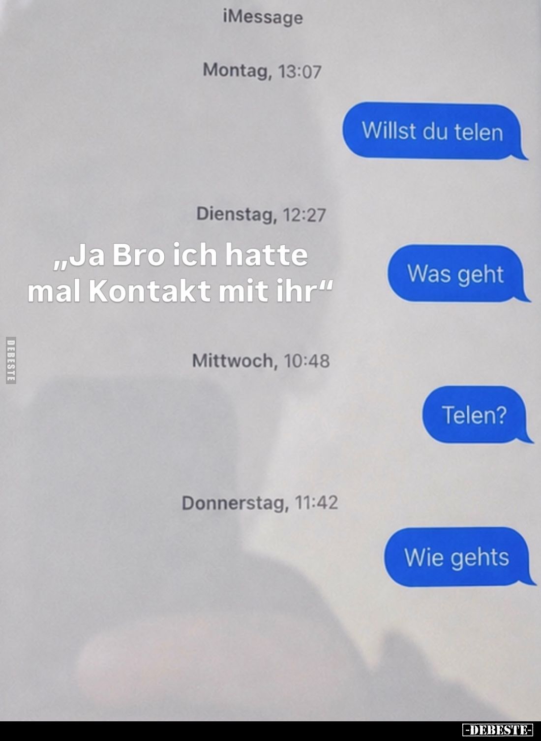 „Ja Bro ich hatte mal Kontakt mit ihr“
-
Montag, 13:07

Willst du telen
-

Dienstag, 12:27

Was geht
-

Mittwoch,...