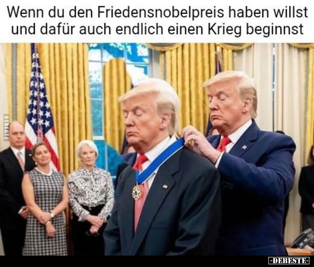 Wenn du den Friedensnobelpreis haben willst und dafür auch endlich einen Krieg beginnst