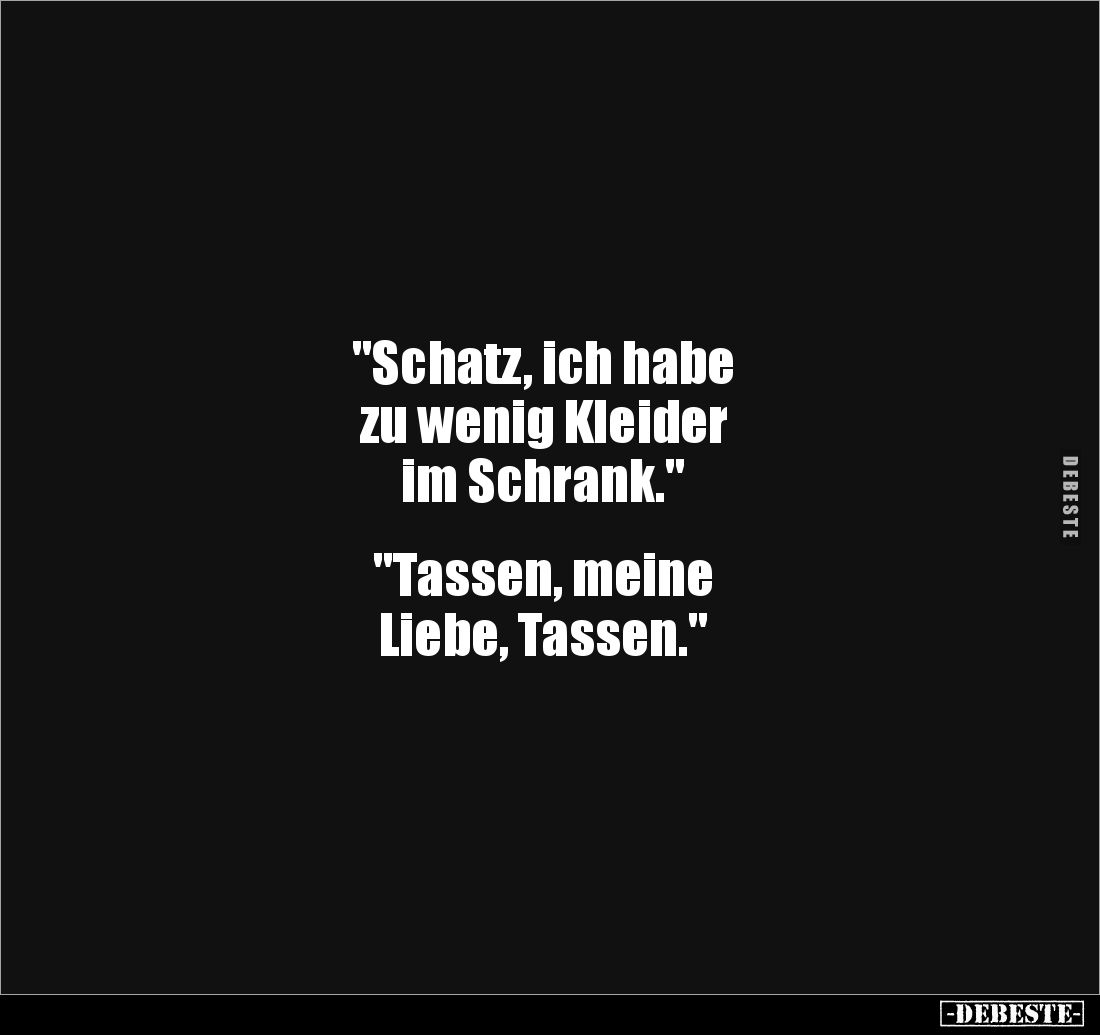 "Schatz, ich habe 
zu wenig Kleider
im Schrank."


"Tassen, meine 
Liebe, Tassen."