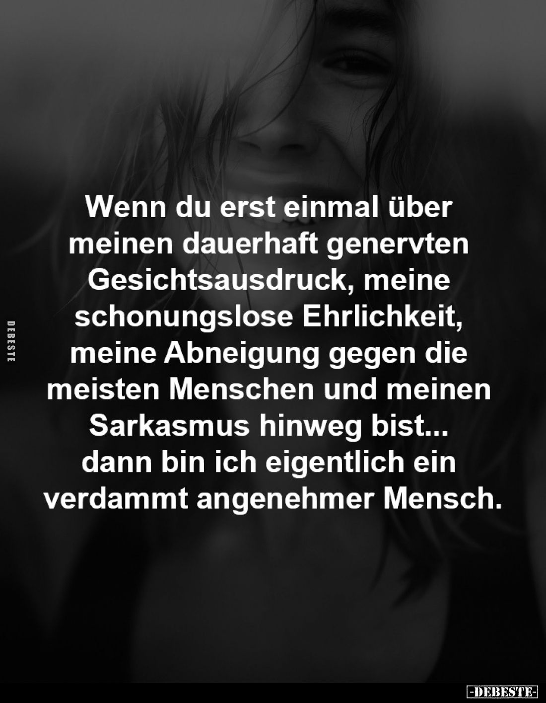 Wenn du erst einmal über 
meinen dauerhaft genervten 
Gesichtsausdruck, meine 
schonungslose Ehrlichkeit, 
meine Abneigun...