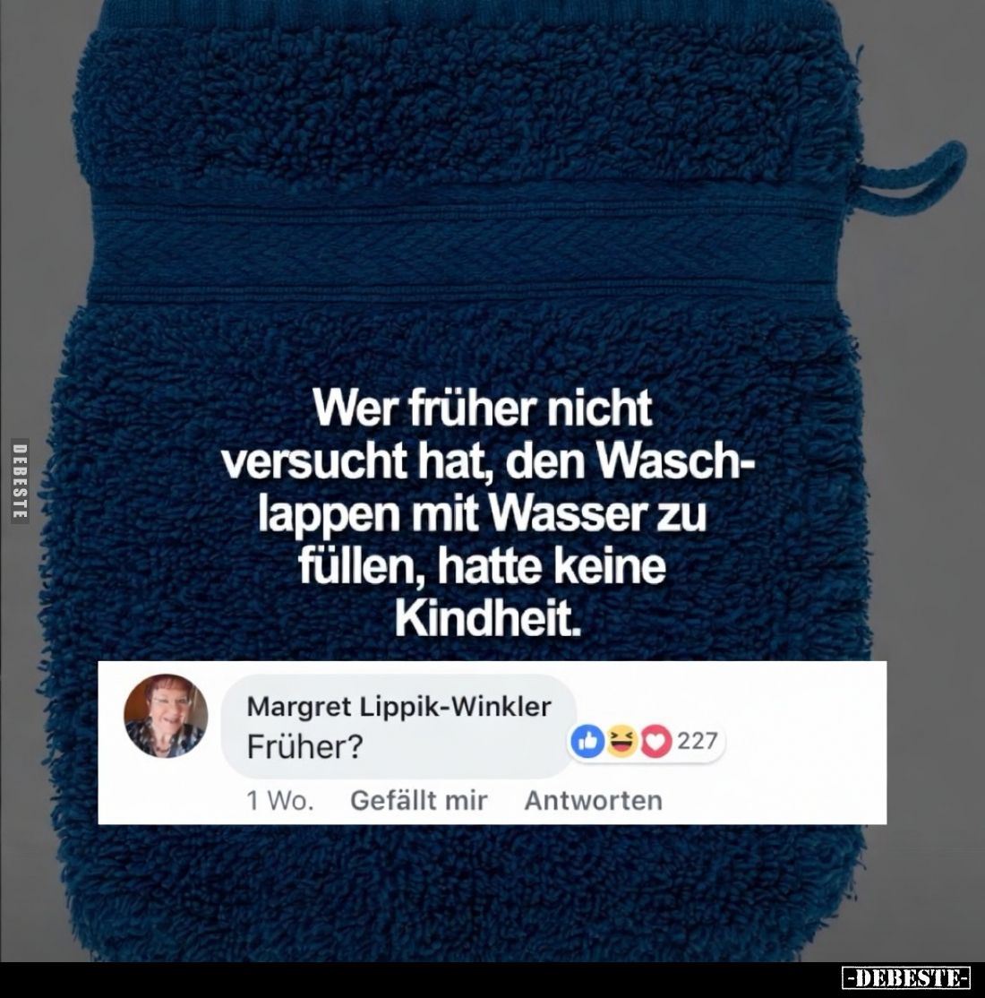 Wer früher nicht versucht hat, den Waschlappen mit Wasser zu füllen, hatte keine Kindheit.

Früher?