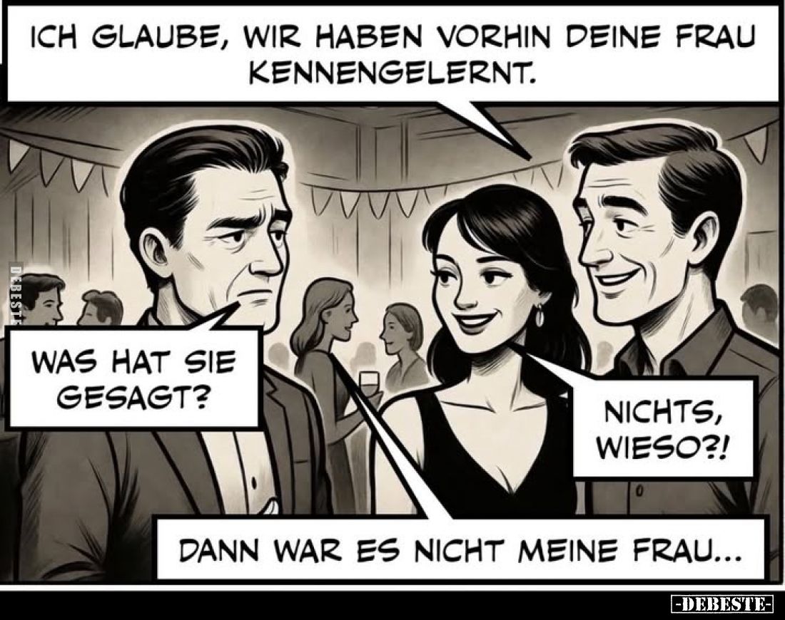Ich glaube, wir haben vorhin deine Frau kennengelernt.
-
Was hat sie gesagt?
-
Nichts, wieso?!
-
Dann war es nicht mein...