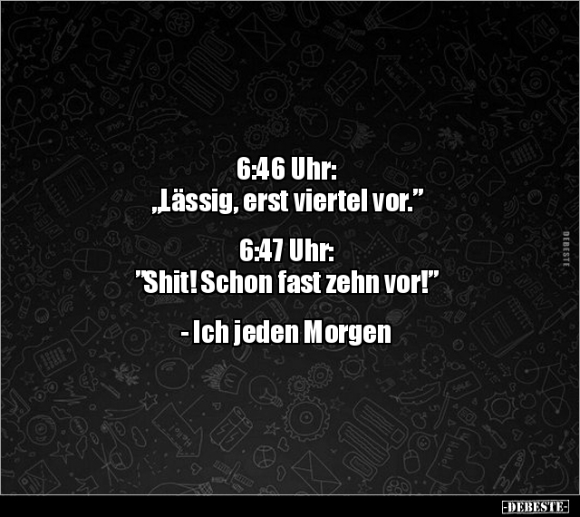6:46 Uhr:
„Lässig, erst viertel vor.”


6:47 Uhr:
”Shit! Schon fast zehn vor!”


- Ich jeden Morgen