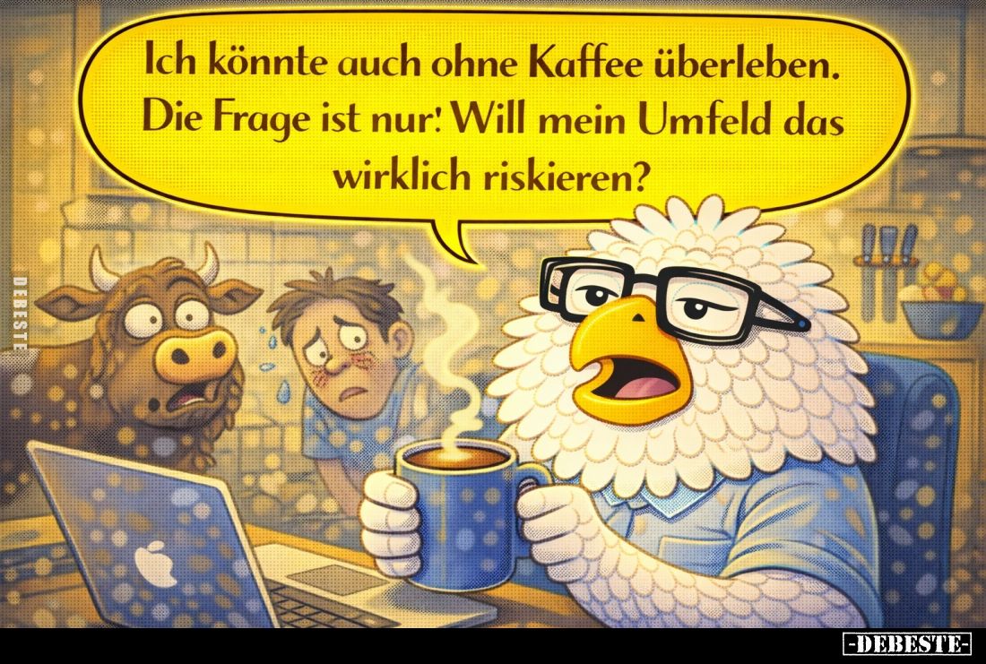 Ich könnte auch ohne Kaffee überleben.
Die Frage ist nur! Will mein Umfeld das wirklich riskieren?