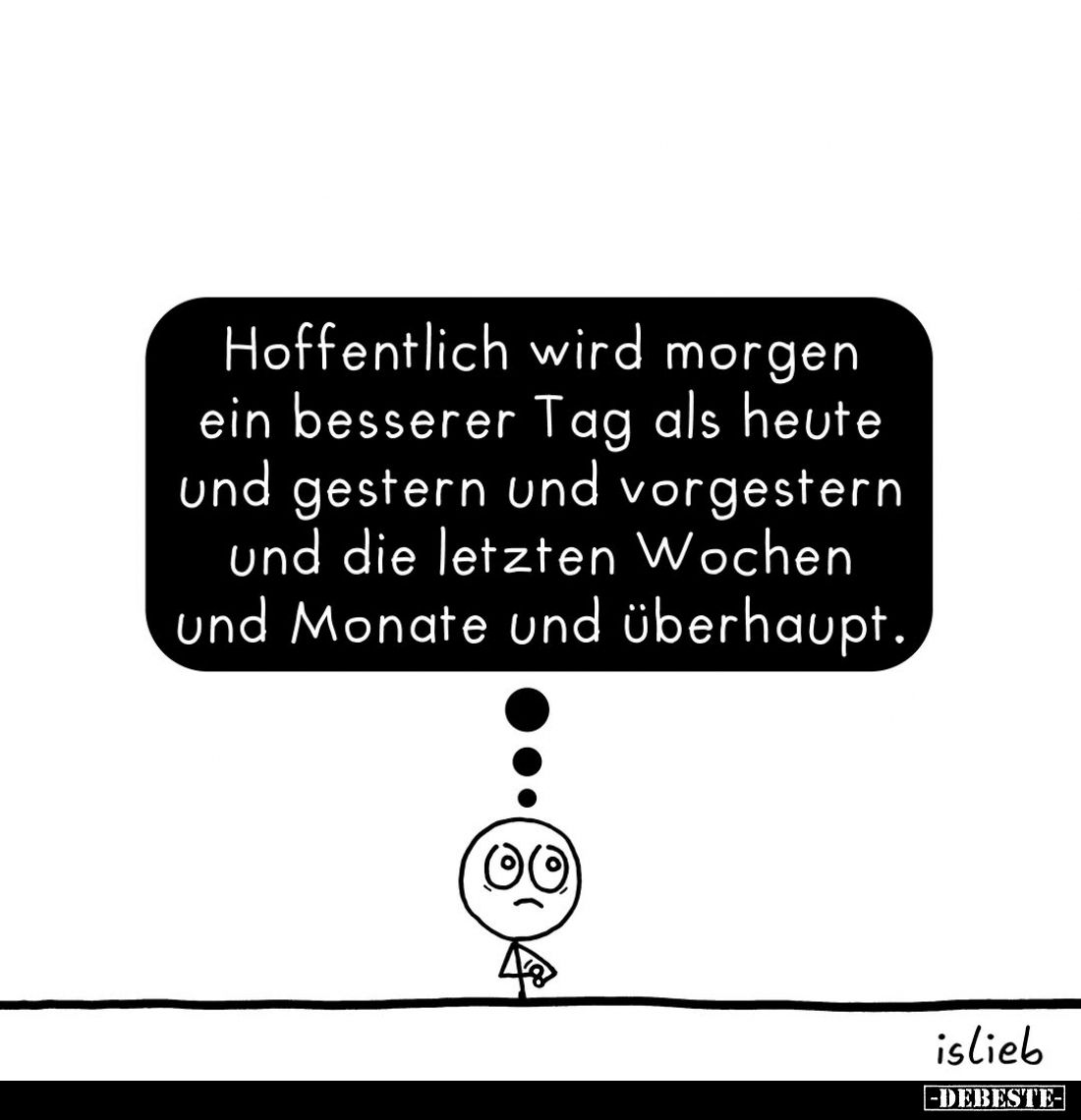 Hoffentlich wird morgen ein besserer Tag als heute und gestern und vorgestern und die letzten Wochen und Monate und überhaupt...