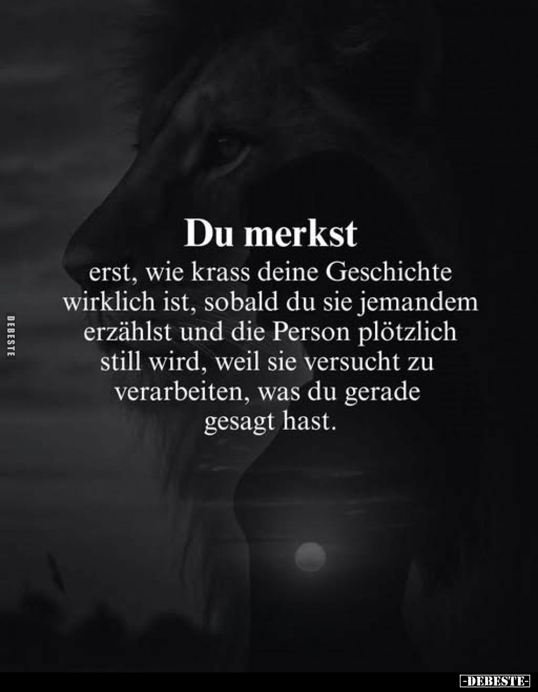 Du merkst
erst, wie krass deine Geschichte wirklich ist, sobald du sie jemandem erzählst und die Person plötzlich still wird...