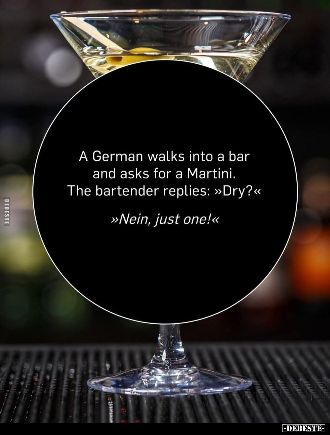 A German walks into a bar and asks for a Martini. -
The bartender replies: "Dry?"
- "Nein, just one!"