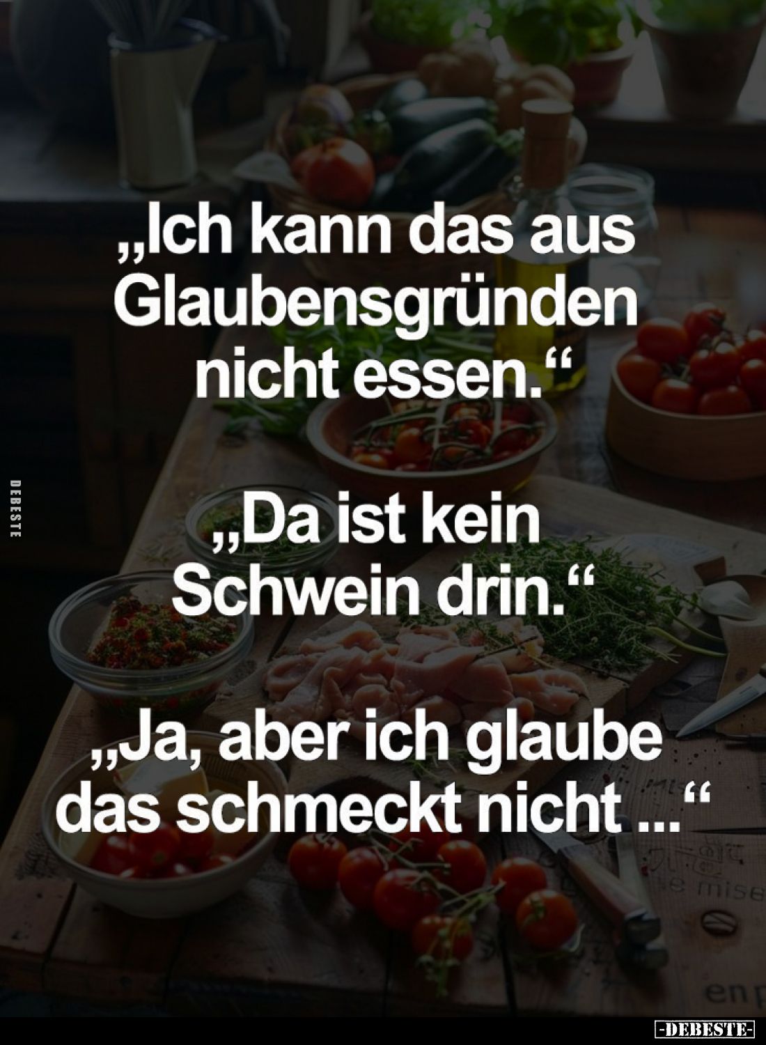 "Ich kann das aus Glaubensgründen nicht essen."
- "Da ist kein Schwein drin."
- "Ja, aber ich glau...