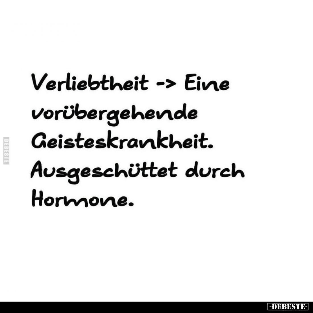 Verliebtheit - Eine vorübergehende Geisteskrankheit.
Ausgeschüttet durch Hormone.