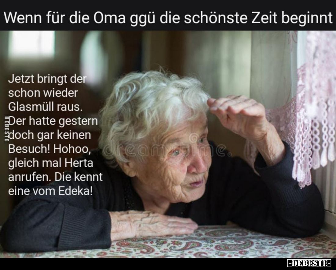 Wenn für die Oma ggü die schönste Zeit beginnt.


Jetzt bringt der schon wieder Glasmüll raus.
Der hatte gestern doch gar...