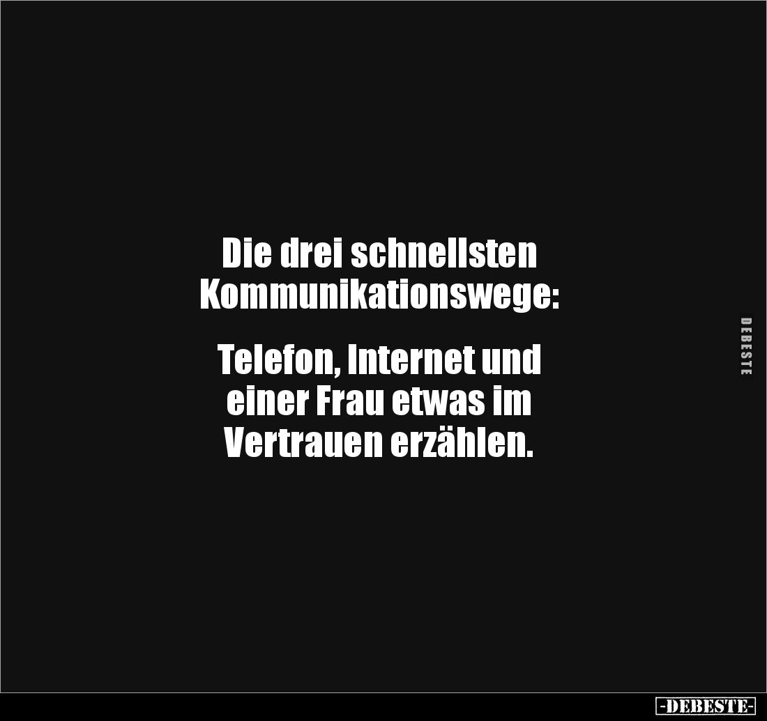 Die drei schnellsten 
Kommunikationswege: 


Telefon, Internet und 
einer Frau etwas im 
Vertrauen erzählen.