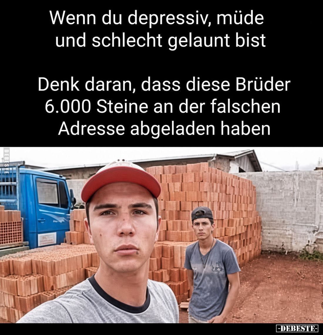 Wenn du depressiv, müde und schlecht gelaunt bist.

Denk daran, dass diese Brüder 6.000 Steine an der falschen Adresse abge...