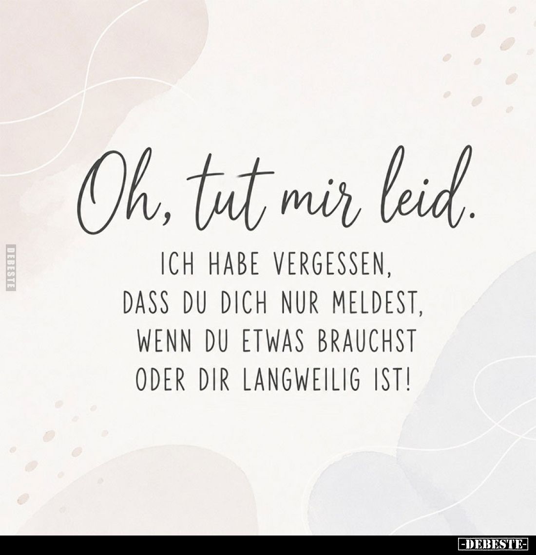 Oh, tut mir leid.
Ich habe vergessen, dass du dich nur meldest, wenn du etwas brauchst oder dir langweilig ist!