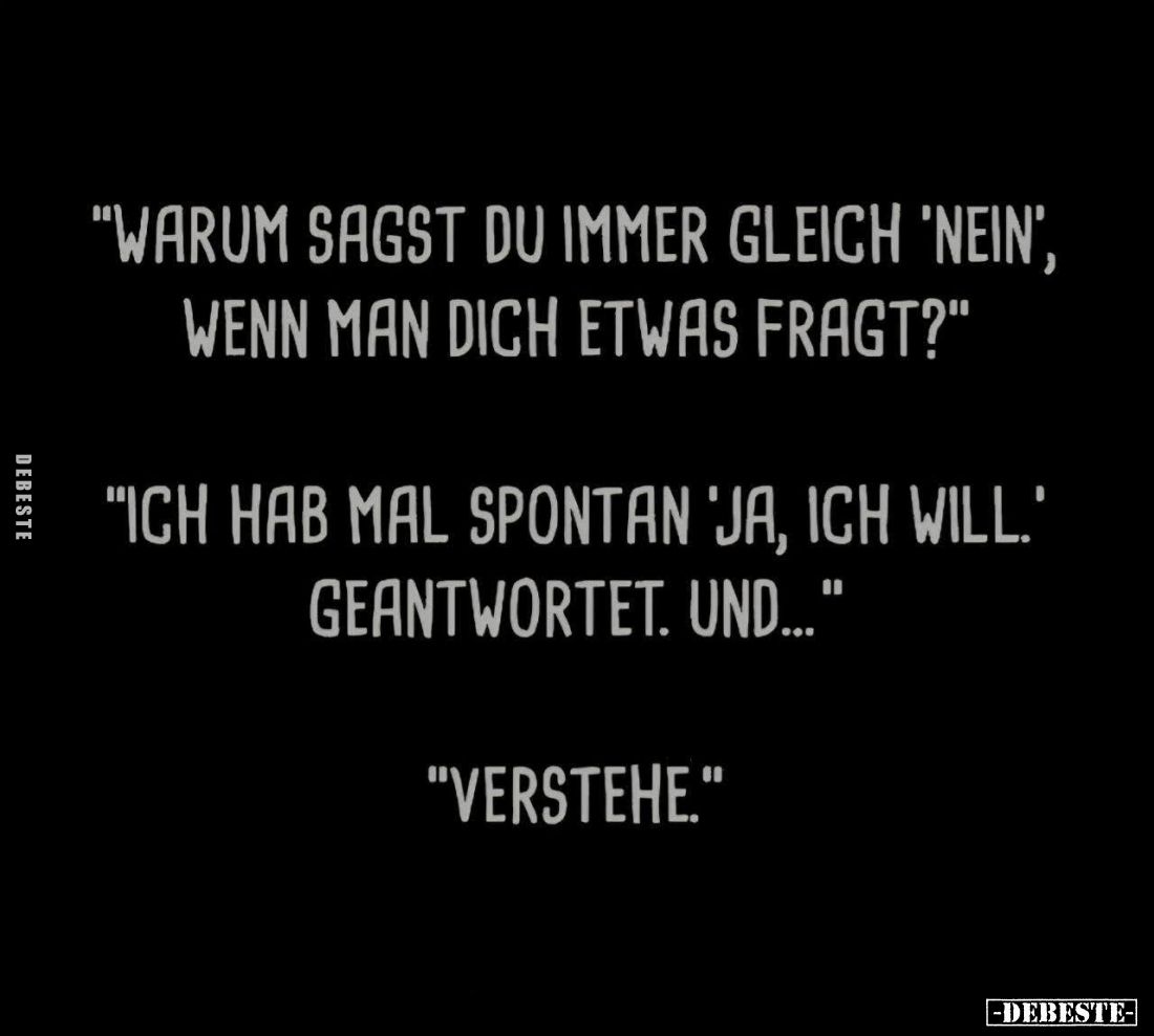"Warum sagst du immer gleich 'Nein', wenn man dich etwas fragt?" -
"Ich hab mal spontan 'Ja, ich will.' geant...