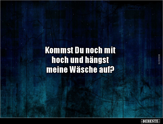 Kommst Du noch mit 
hoch und hängst 
meine Wäsche auf?