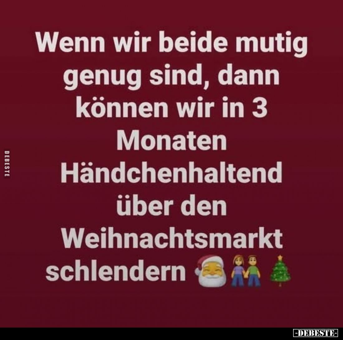 Wenn wir beide mutig genug sind, dann können wir in 3 Monaten Händchenhaltend über den Weihnachtsmarkt schlendern.