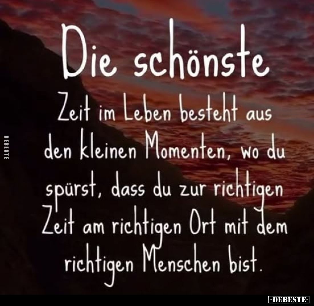 Die schönste
Zeit im Leben besteht aus den kleinen Momenten, wo du spürst, dass du zur richtigen Zeit am richtigen Ort mit ...