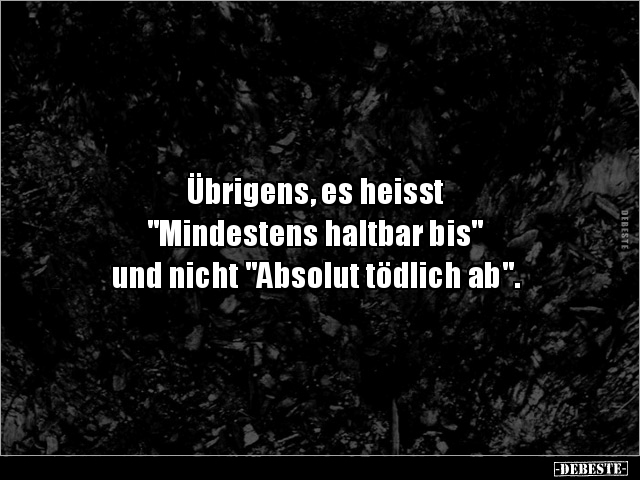 Übrigens, es heisst
"Mindestens haltbar bis"
und nicht "Absolut tödlich ab".