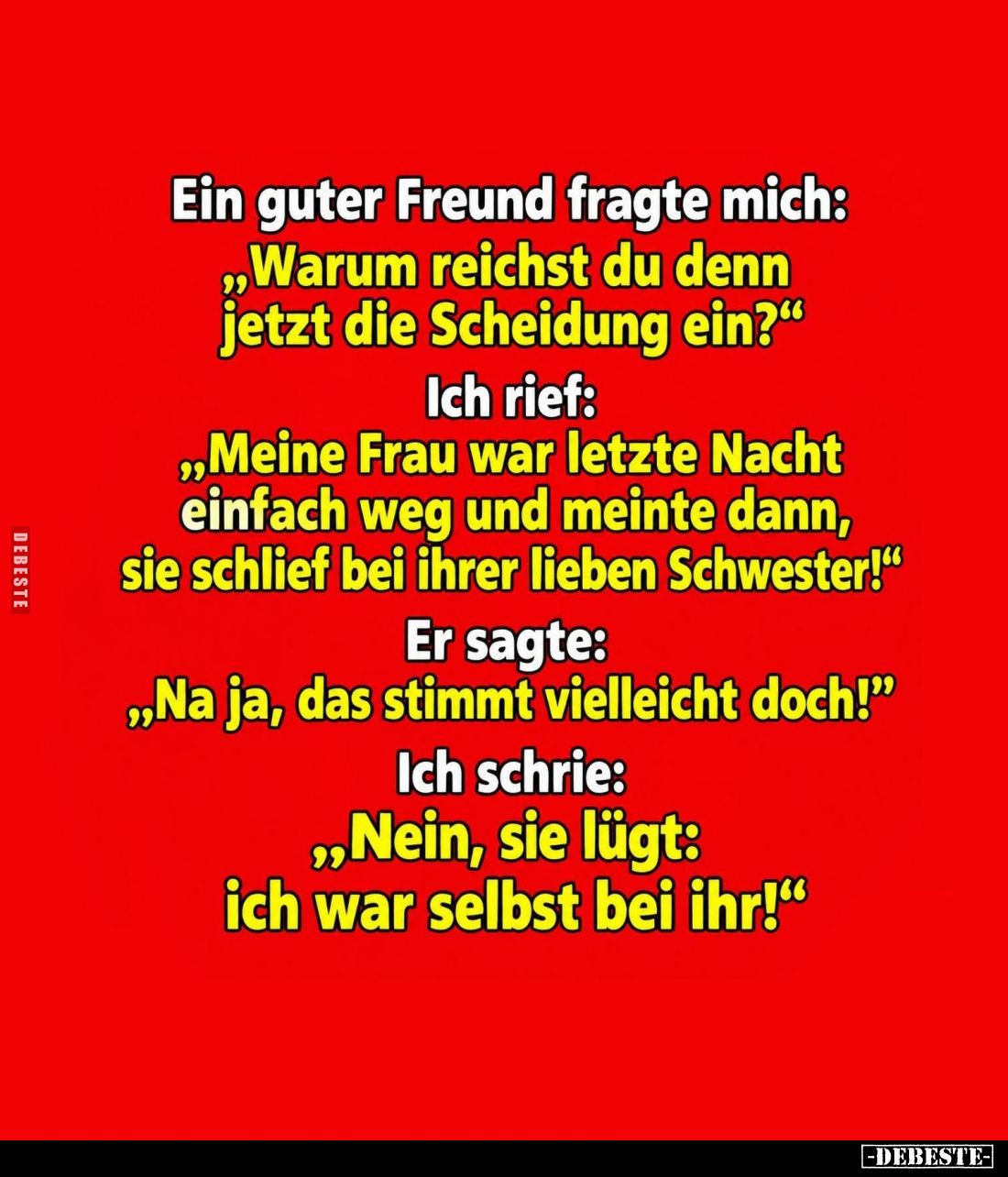 Ein guter Freund fragte mich:
"Warum reichst du denn jetzt die Scheidung ein?" -
Ich rief:
"Meine Frau war ...