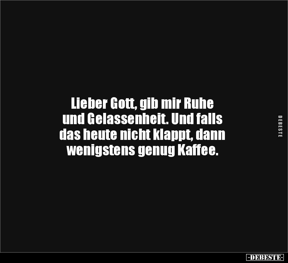 Lieber Gott, gib mir Ruhe 
und Gelassenheit. Und falls 
das heute nicht klappt, dann 
wenigstens genug Kaffee.