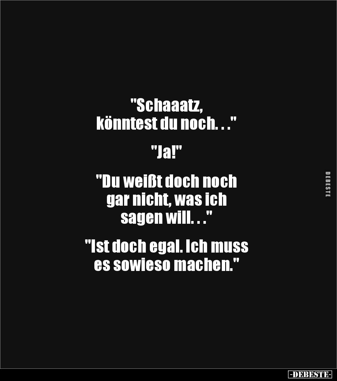 "Schaaatz, 
könntest du noch. . ."


"Ja!" 


"Du weißt doch noch 
gar nicht, was ich 
sage...