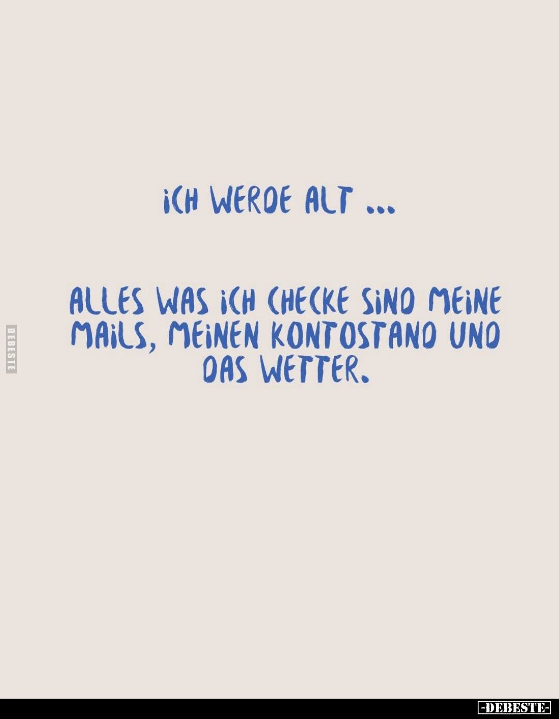 Ich werde alt...
Alles was ich checke sind meine Mails, meinen Kontostand und das Wetter.